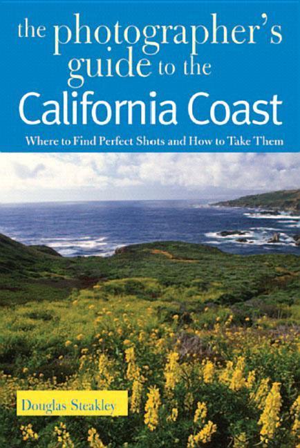 Photographer's Guide To The California Coast : Where To Find Perfect Shots And How To Take Them by Douglas Steakley