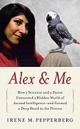 Alex & Me : How A Scientist And A Parrot Discovered A Hidden World Of Animal Intelligence-- And Formed A Deep Bond In The Process by Irene Pepperberg