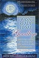 I Wasn ' T Ready To Say Goodbye : Surviving, Coping And Healing After The Sudden Death Of A Loved One (Updated) by Brook Noel and Pamela Blair