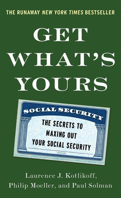 Get What's Yours : The Secrets To Maxing Out Your Social Security by Laurence J Kotlikoff and Philip Moeller