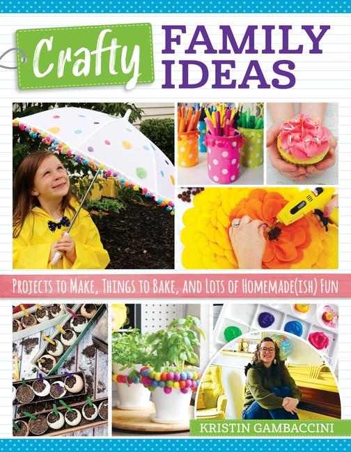 Crafty Family Ideas : Projects To Make, Things To Bake, And Lots Of Homemade (Ish) Fun by Kristin Gambaccini