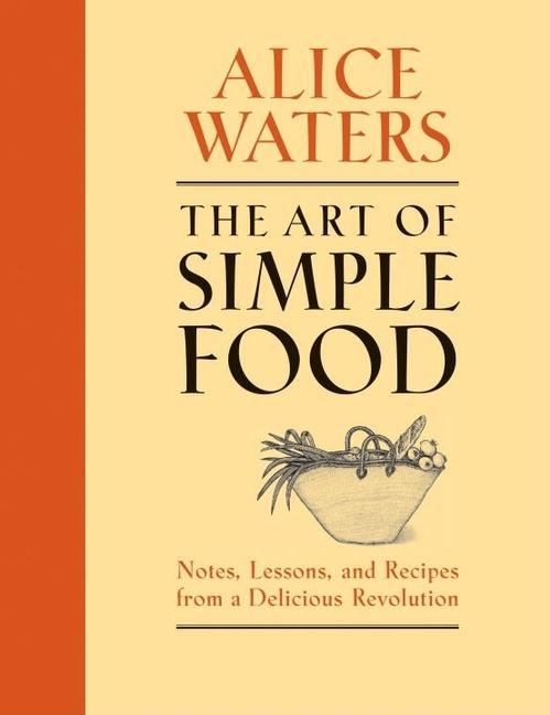 Art Of Simple Food : Notes, Lessons, And Recipes From A Delicious Revolution : A Cookbook by Alice Waters