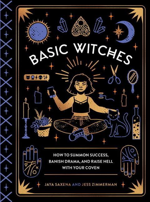 Basic Witches : How To Summon Success, Banish Drama, And Raise Hell With Your Coven by Jaya Saxena and Jess Zimmerman
