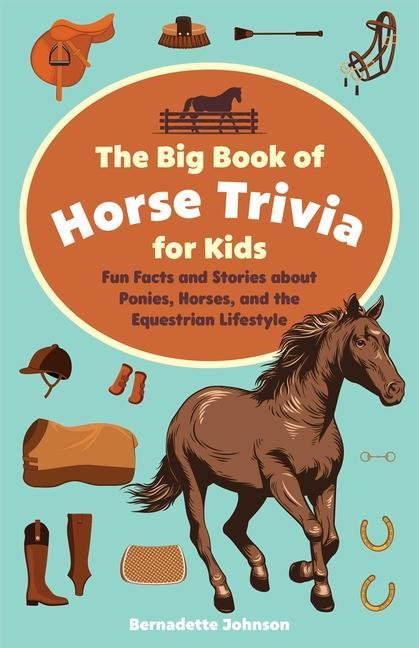 Big Book Of Horse Trivia For Kids : Fun Facts And Stories About Ponies, Horses, And The Equestrian Lifestyle by Bernadette Johnson