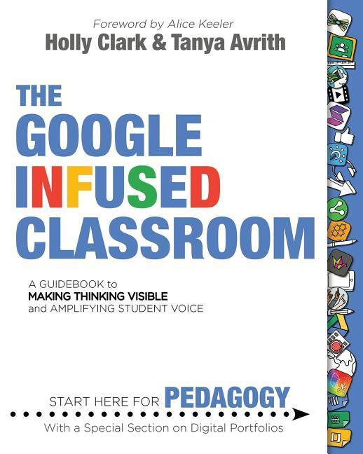 Google Infused Classroom : A Guidebook To Making Thinking Visible And Amplifying Student Voice by Holly Clark and Tanya Avrith