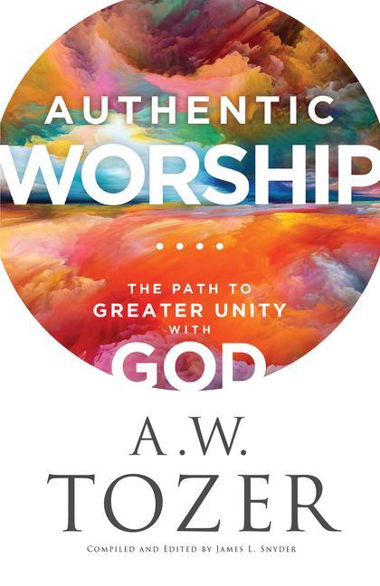 Authentic Worship : The Path To Greater Unity With God by A W Tozer