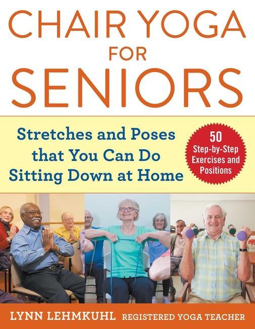 Chair Yoga For Seniors : Stretches And Poses That You Can Do Sitting Down At Home by Lynn Lehmkuhl