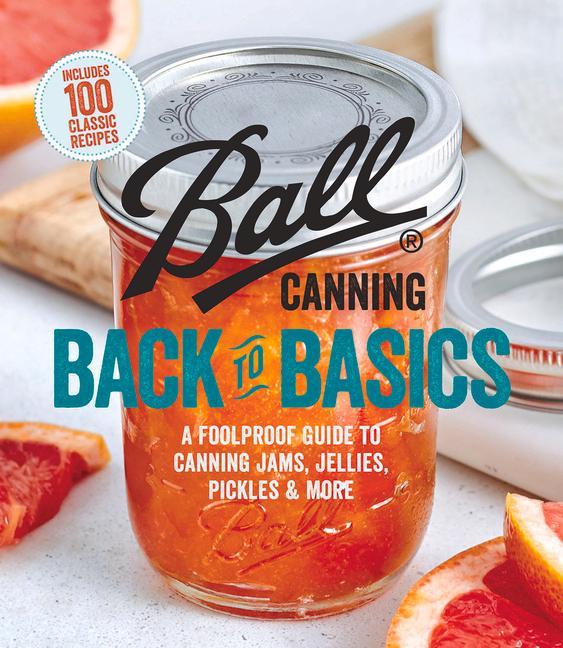 Ball Canning Back To Basics : A Foolproof Guide To Canning Jams, Jellies, Pickles, And More by Ball Home Canning Test Kitchen