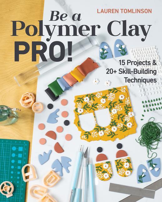 Be A Polymer Clay Pro!: 15 Projects & 20 + Skill- Building Techniques by Lauren Tomlinson