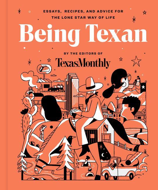 Being Texan : Essays, Recipes, And Advice For The Lone Star Way Of Life by Editors of Texas Monthly