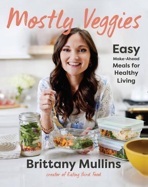 Mostly Veggies : Easy Make- Ahead Meals For Healthy Living by Brittany Mullins