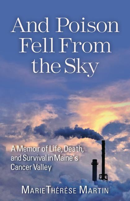 And Poison Fell From The Sky : A Memoir Of Life, Death, And Survival In Maine's Cancer Valley by Marie Thérèse Martin