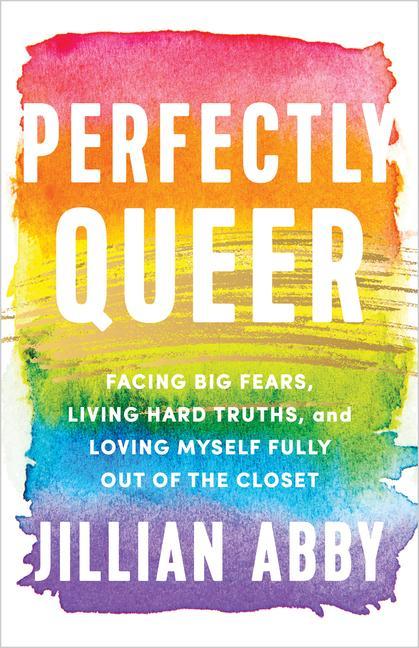 Perfectly Queer : Facing Big Fears, Living Hard Truths, And Loving Myself Fully Out Of The Closet by Jillian Abby
