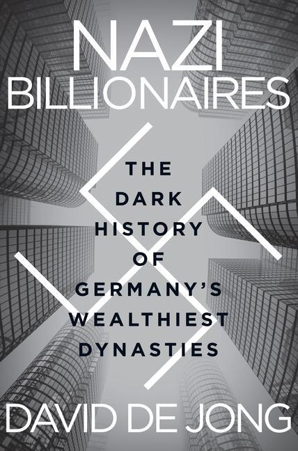 Nazi Billionaires : The Dark History Of Germany's Wealthiest Dynasties by David de Jong