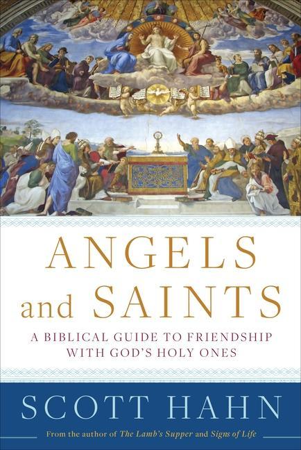 Angels And Saints : A Biblical Guide To Friendship With God's Holy Ones by Scott Hahn