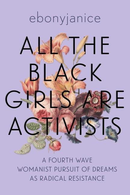 All The Black Girls Are Activists : A Fourth Wave Womanist Pursuit Of Dreams As Radical Resistance by Ebonyjanice Moore