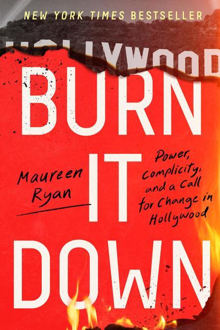 Burn It Down : Power, Complicity, And A Call For Change In Hollywood by Maureen Ryan