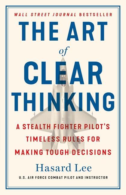 Art Of Clear Thinking : A Stealth Fighter Pilot's Timeless Rules For Making Tough Decisions by Hasard Lee