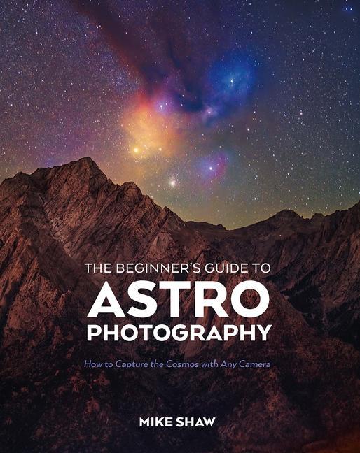 Beginner's Guide To Astrophotography : How To Capture The Cosmos With Any Camera by Mike Shaw