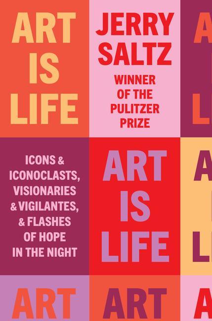 Art Is Life : Icons And Iconoclasts, Visionaries And Vigilantes, And Flashes Of Hope In The Night by Jerry Saltz