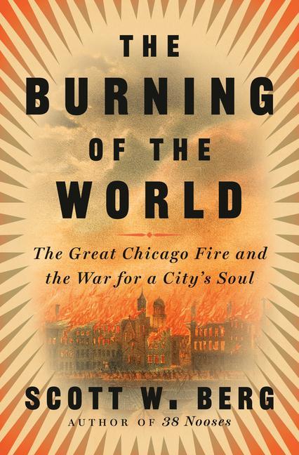 Burning Of The World : The Great Chicago Fire And The War For A City's Soul by Scott W Berg