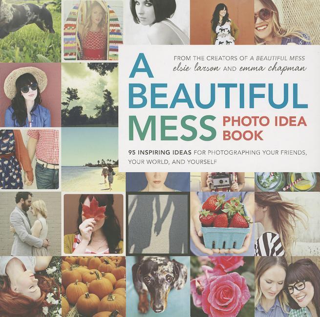 Beautiful Mess Photo Idea Book : 95 Inspiring Ideas For Photographing Your Friends, Your World, And Yourself by Elsie Larson and Emma Chapman