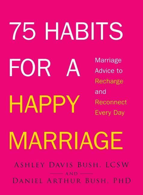 75 Habits For A Happy Marriage : Marriage Advice To Recharge And Reconnect Every Day by Ashley Davis Bush and Daniel Arthur Bush
