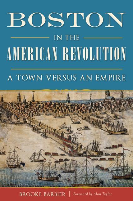 Boston In The American Revolution : A Town Versus An Empire by Brooke Barbier