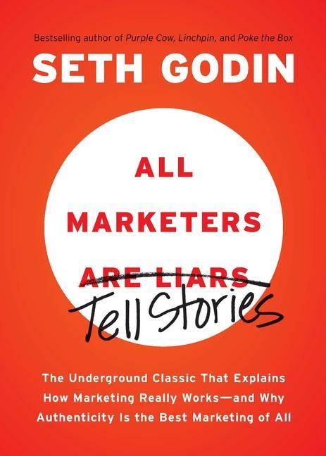 All Marketers Are Liars : The Underground Classic That Explains How Marketing Really Works-- And Why Authenticity Is The Best Marketing Of All by Seth Godin