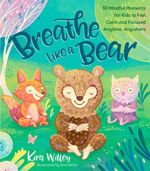 Breathe Like A Bear : 30 Mindful Moments For Kids To Feel Calm And Focused Anytime, Anywhere by Kira Willey