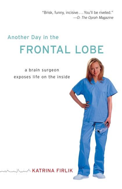 Another Day In The Frontal Lobe : A Brain Surgeon Exposes Life On The Inside by Katrina Firlik