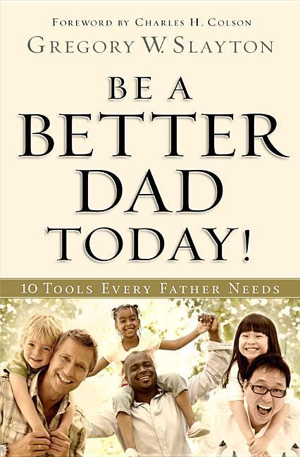 Be A Better Dad Today!: 10 Tools Every Father Needs by Gregory W Slayton