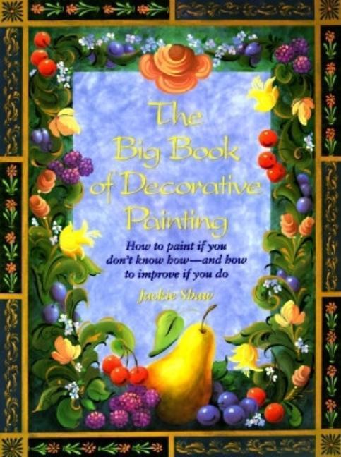 Big Book Of Decorative Painting : How To Paint If You Don ' T Know How And How To Improve If You Do by Jackie Shaw