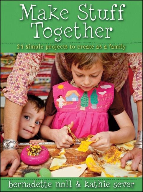 Make Stuff Together : 24 Simple Projects To Create As A Family by Bernadette Noll and Kathie Sever