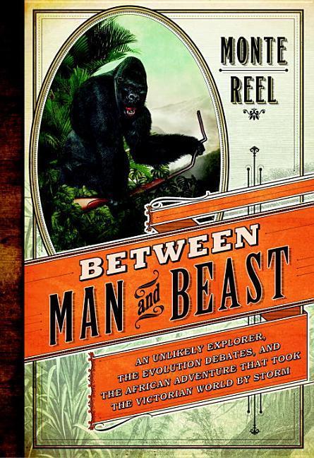 Between Man And Beast : An Unlikely Explorer, The Evolution Debates, And The African Adventure That Took The Victorian World By Storm by Monte Reel