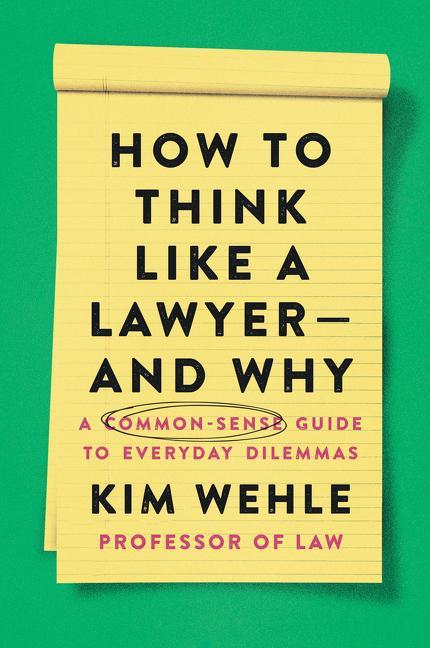 How To Think Like A Lawyer-- And Why : A Common- Sense Guide To Everyday Dilemmas by Kim Wehle