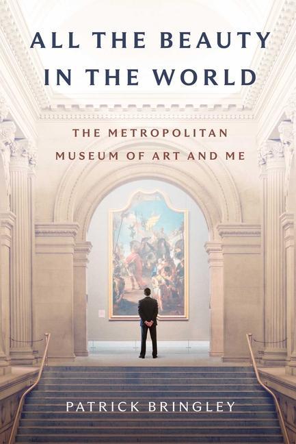All The Beauty In The World : The Metropolitan Museum Of Art And Me by Patrick Bringley