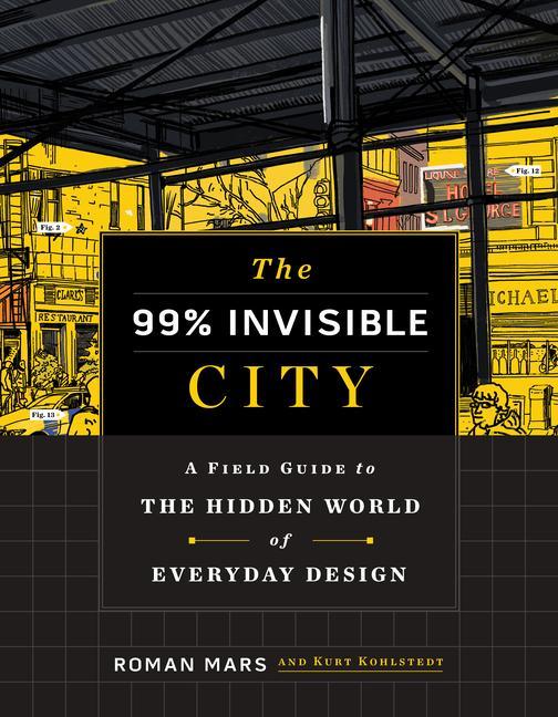 99 % Invisible City : A Field Guide To The Hidden World Of Everyday Design by Roman Mars and Kurt Kohlstedt