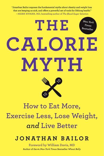 Calorie Myth : How To Eat More, Exercise Less, Lose Weight, And Live Better by Jonathan Bailor