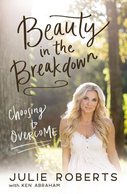 Beauty In The Breakdown : Choosing To Overcome by Julie Roberts and Ken Abraham