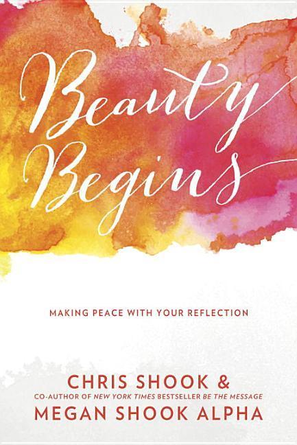 Beauty Begins : Making Peace With Your Reflection by Chris Shook and Megan Shook Alpha