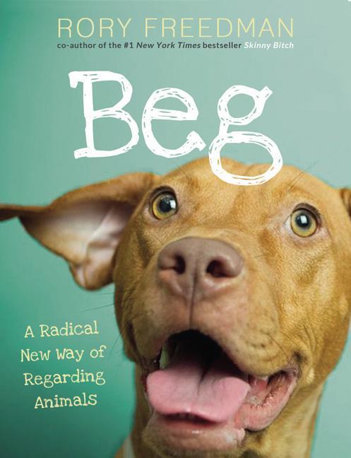 Beg : A Radical New Way Of Regarding Animals by Rory Freedman