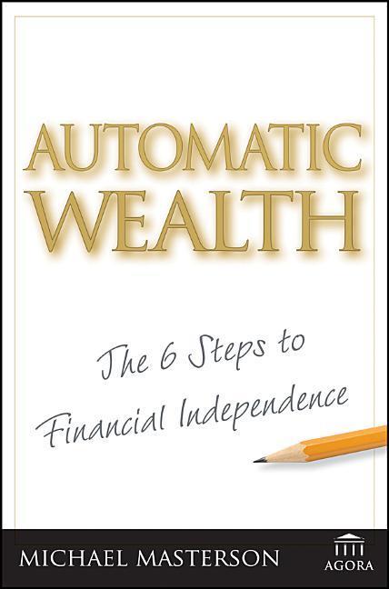 Automatic Wealth : The Six Steps To Financial Independence by Michael Masterson