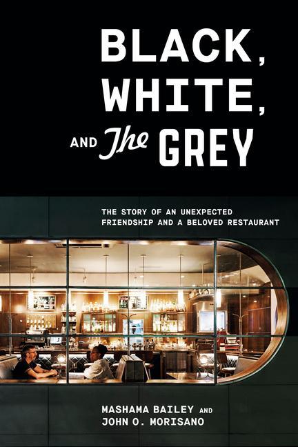 Black, White, And The Grey : The Story Of An Unexpected Friendship And A Beloved Restaurant by Mashama Bailey and John O Morisano
